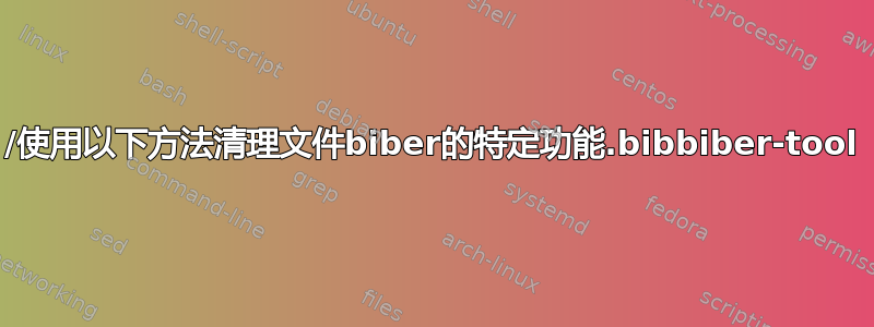 1/使用以下方法清理文件biber的特定功能.bibbiber-tool