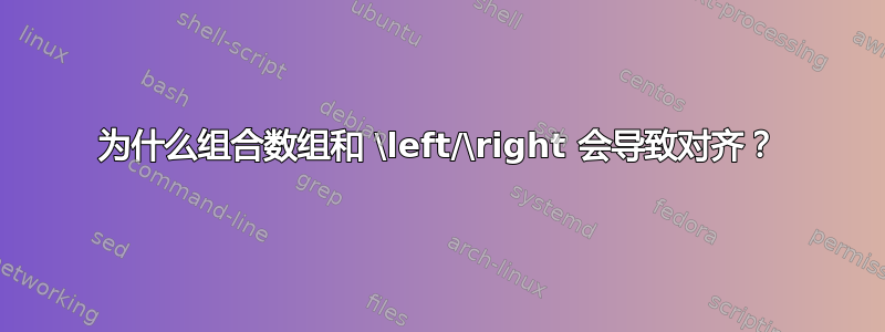 为什么组合数组和 \left/\right 会导致对齐？