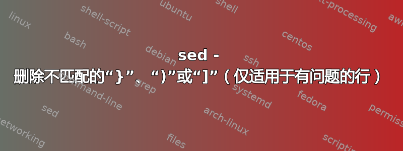 sed - 删除不匹配的“}”、“)”或“]”（仅适用于有问题的行）