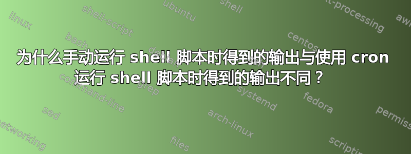 为什么手动运行 shell 脚本时得到的输出与使用 cron 运行 shell 脚本时得到的输出不同？ 