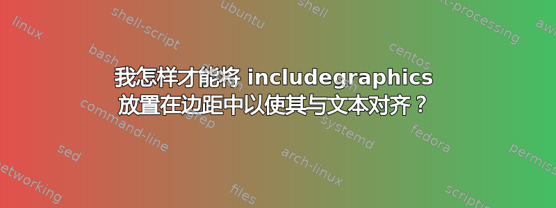 我怎样才能将 includegraphics 放置在边距中以使其与文本对齐？