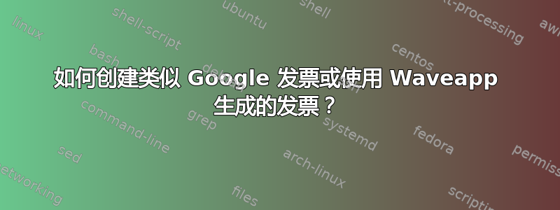 如何创建类似 Google 发票或使用 Waveapp 生成的发票？