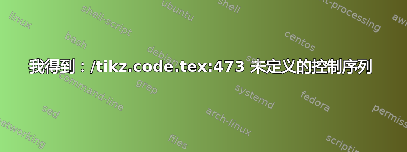 我得到：/tikz.code.tex:473 未定义的控制序列