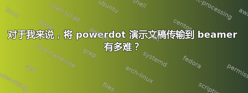 对于我来说，将 powerdot 演示文稿传输到 beamer 有多难？