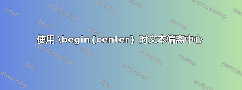 使用 \begin{center} 时文本偏离中心