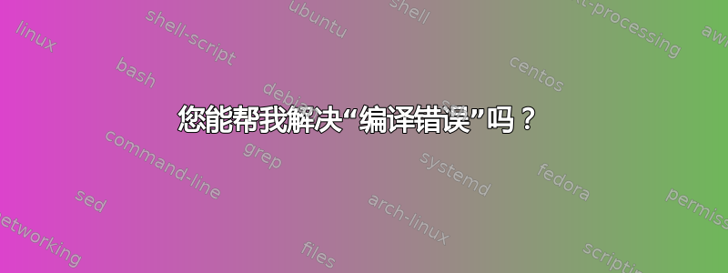 您能帮我解决“编译错误”吗？