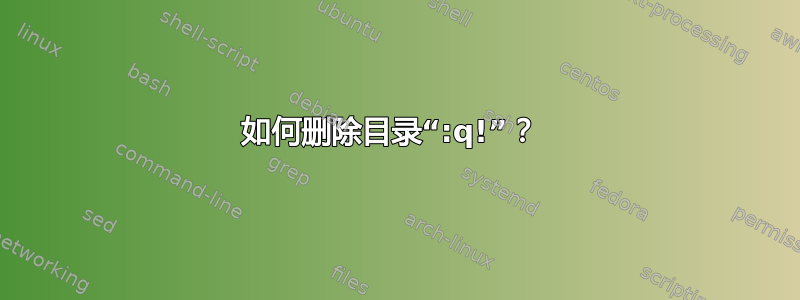 如何删除目录“:q!”？ 