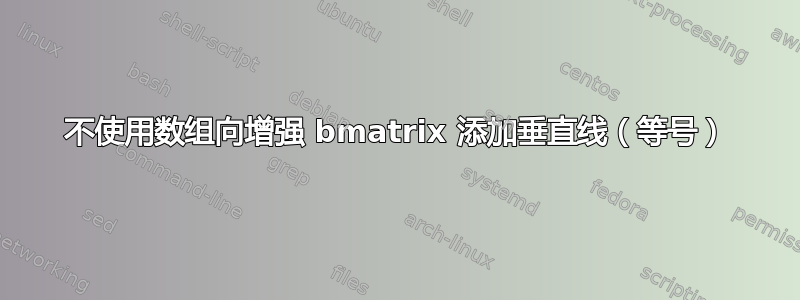 不使用数组向增强 bmatrix 添加垂直线（等号）