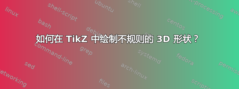 如何在 TikZ 中绘制不规则的 3D 形状？