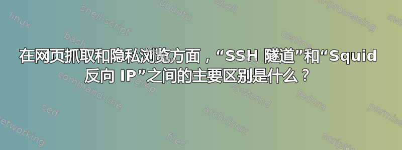 在网页抓取和隐私浏览方面，“SSH 隧道”和“Squid 反向 IP”之间的主要区别是什么？