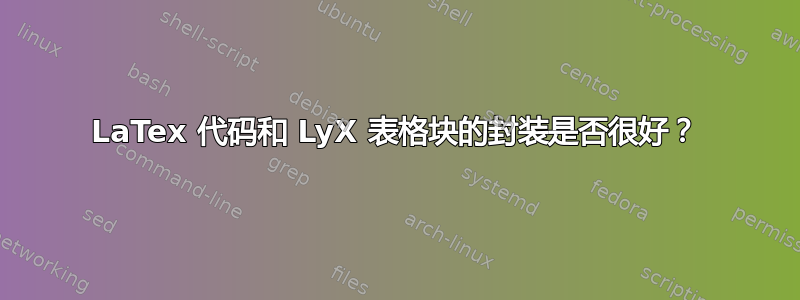 LaTex 代码和 LyX 表格块的封装是否很好？