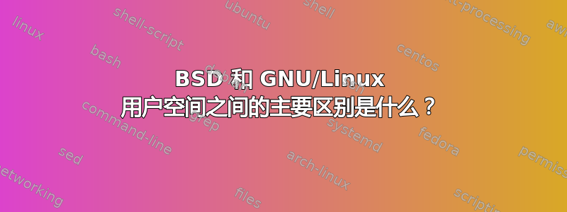 BSD 和 GNU/Linux 用户空间之间的主要区别是什么？