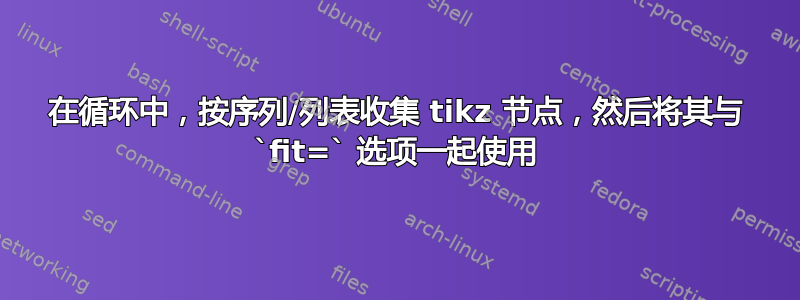 在循环中，按序列/列表收集 tikz 节点，然后将其与 `fit=` 选项一起使用