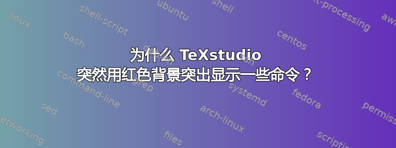 为什么 TeXstudio 突然用红色背景突出显示一些命令？