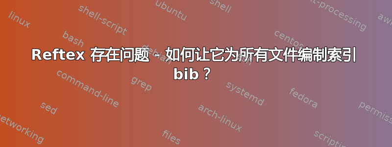 Reftex 存在问题 - 如何让它为所有文件编制索引 bib？