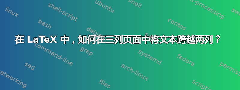 在 LaTeX 中，如何在三列页面中将文本跨越两列？