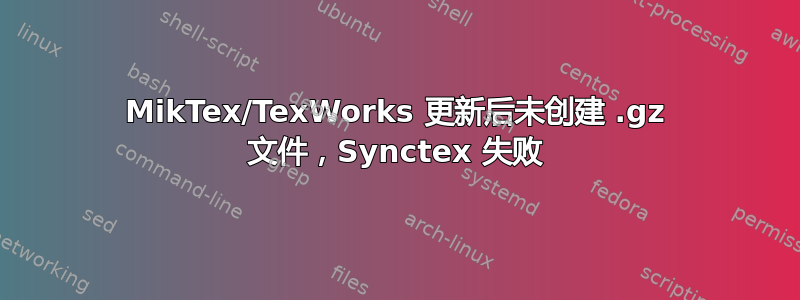 MikTex/TexWorks 更新后未创建 .gz 文件，Synctex 失败