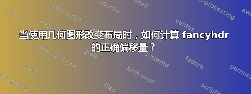 当使用几何图形改变布局时，如何计算 fancyhdr 的正确偏移量？