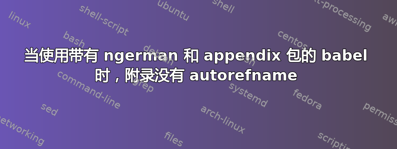 当使用带有 ngerman 和 appendix 包的 babel 时，附录没有 autorefname