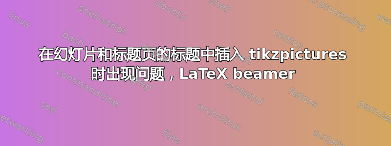 在幻灯片和标题页的标题中插入 tikzpictures 时出现问题，LaTeX beamer