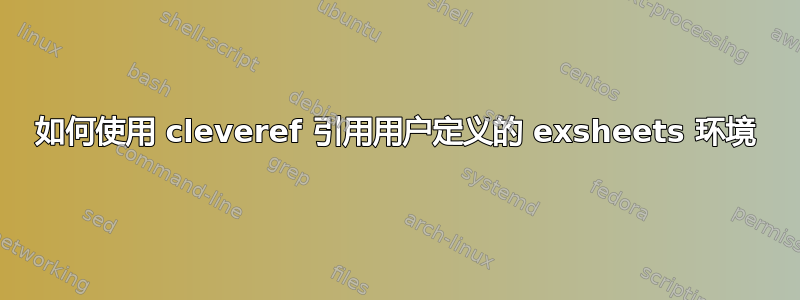 如何使用 cleveref 引用用户定义的 exsheets 环境