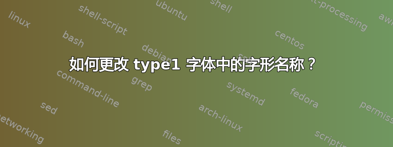 如何更改 type1 字体中的字形名称？