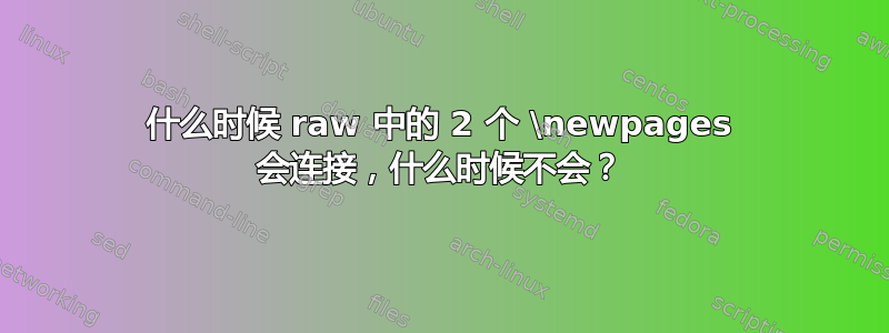 什么时候 raw 中的 2 个 \newpages 会连接，什么时候不会？