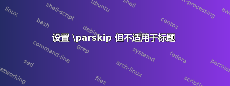 设置 \parskip 但不适用于标题