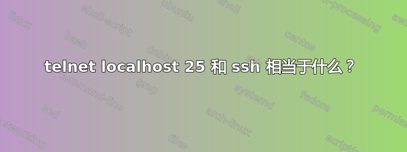 telnet localhost 25 和 ssh 相当于什么？