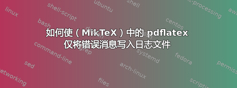 如何使（MikTeX）中的 pdflatex 仅将错误消息写入日志文件