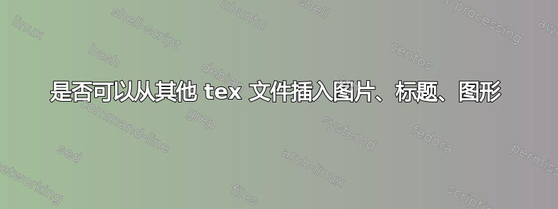 是否可以从其他 tex 文件插入图片、标题、图形