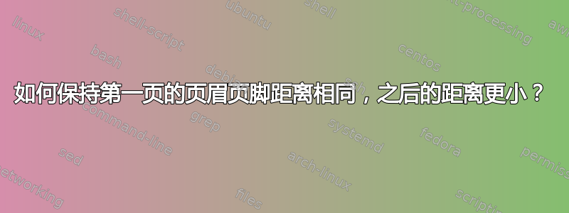 如何保持第一页的页眉页脚距离相同，之后的距离更小？