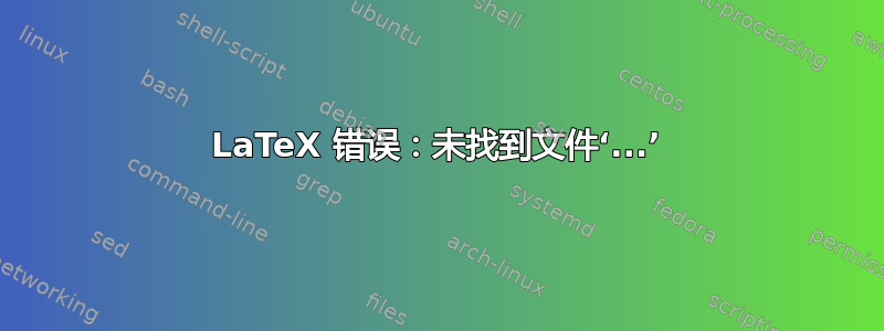 LaTeX 错误：未找到文件‘...’