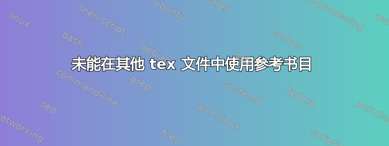 未能在其他 tex 文件中使用参考书目