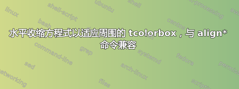 水平收缩方程式以适应周围的 tcolorbox，与 align* 命令兼容