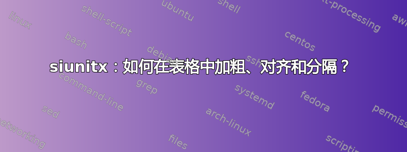 siunitx：如何在表格中加粗、对齐和分隔？