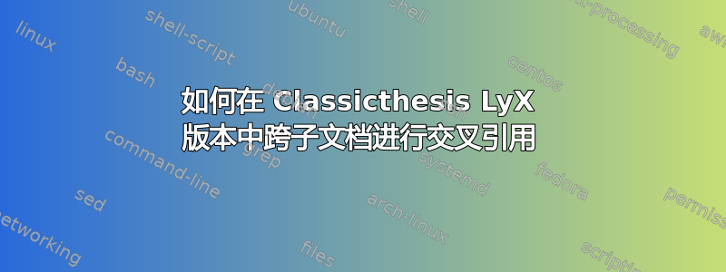 如何在 Classicthesis LyX 版本中跨子文档进行交叉引用