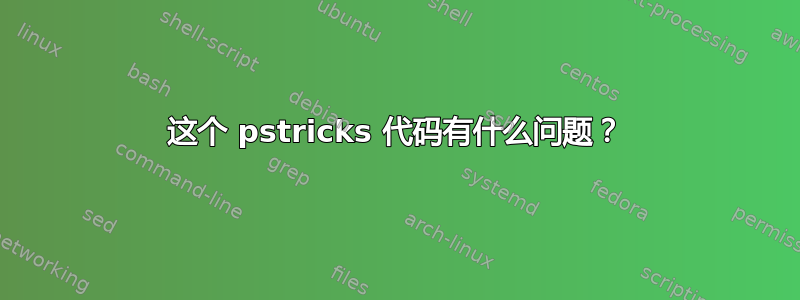 这个 pstricks 代码有什么问题？