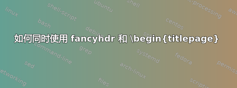 如何同时使用 fancyhdr 和 \begin{titlepage}