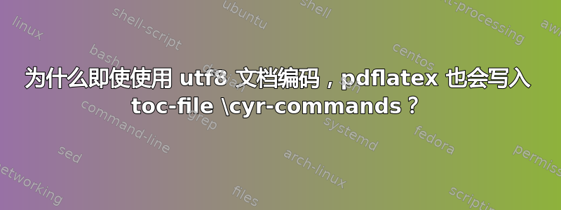 为什么即使使用 utf8 文档编码，pdflatex 也会写入 toc-file \cyr-commands？