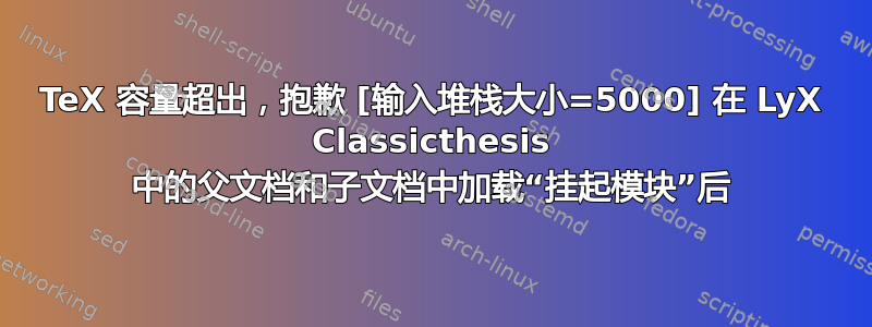 TeX 容量超出，抱歉 [输入堆栈大小=5000] 在 LyX Classicthesis 中的父文档和子文档中加载“挂起模块”后