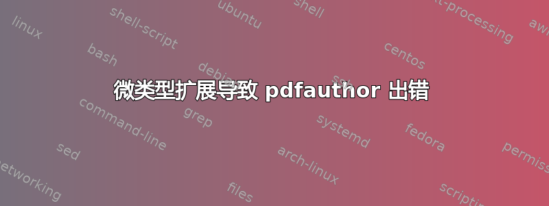 微类型扩展导致 pdfauthor 出错