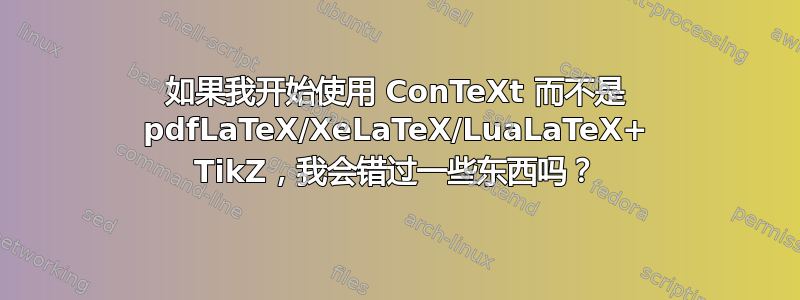 如果我开始使用 ConTeXt 而不是 pdfLaTeX/XeLaTeX/LuaLaTeX+ TikZ，我会错过一些东西吗？