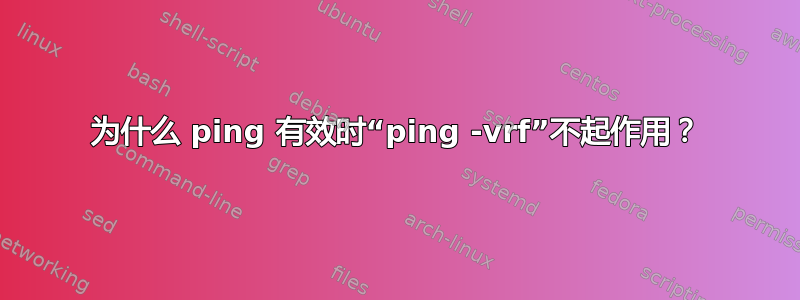 为什么 ping 有效时“ping -vrf”不起作用？