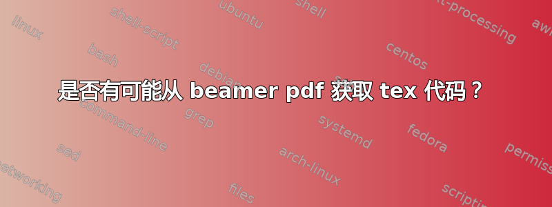 是否有可能从 beamer pdf 获取 tex 代码？