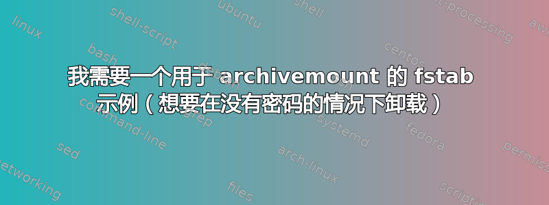 我需要一个用于 archivemount 的 fstab 示例（想要在没有密码的情况下卸载）