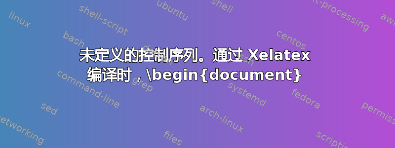 未定义的控制序列。通过 Xelatex 编译时，\begin{document}