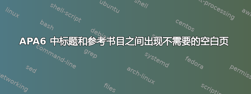 APA6 中标题和参考书目之间出现不需要的空白页