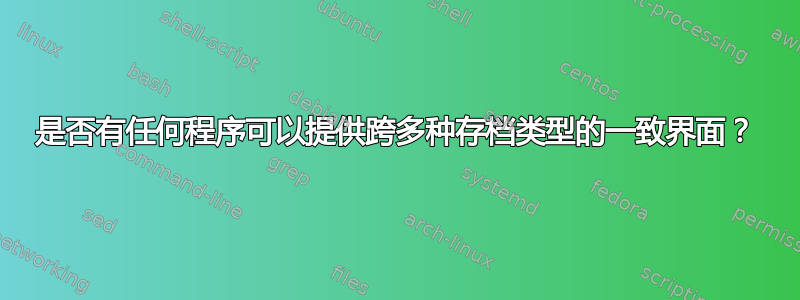 是否有任何程序可以提供跨多种存档类型的一致界面？