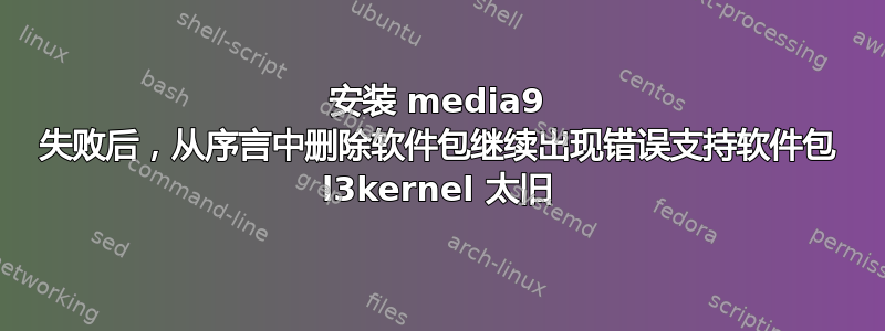 安装 media9 失败后，从序言中删除软件包继续出现错误支持软件包 l3kernel 太旧